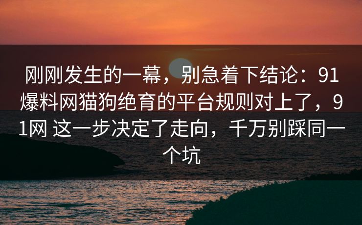 刚刚发生的一幕，别急着下结论：91爆料网猫狗绝育的平台规则对上了，91网 这一步决定了走向，千万别踩同一个坑  第1张