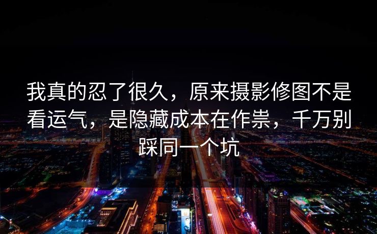 我真的忍了很久，原来摄影修图不是看运气，是隐藏成本在作祟，千万别踩同一个坑  第1张
