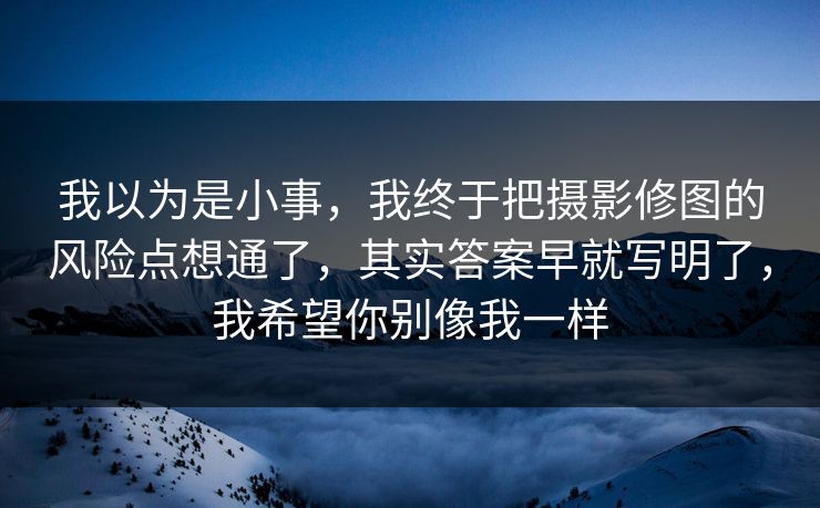我以为是小事，我终于把摄影修图的风险点想通了，其实答案早就写明了，我希望你别像我一样  第1张