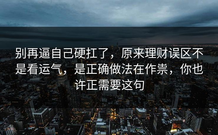 别再逼自己硬扛了,原来理财误区不是看运气,是正确做法在作祟,你也许正需要这句 第1张 别再逼自己硬扛了,原来理财误区不是看运气,是正确做法在作祟,你也许正需要这句 第1张