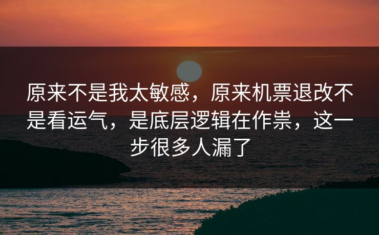 原来不是我太敏感，原来机票退改不是看运气，是底层逻辑在作祟，这一步很多人漏了  第1张