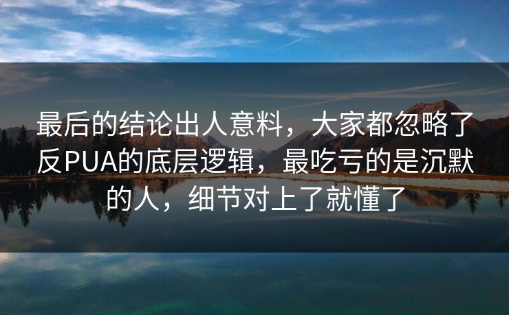 最后的结论出人意料,大家都忽略了反PUA的底层逻辑,最吃亏的是沉默的人,细节对上了就懂了 第1张 最后的结论出人意料,大家都忽略了反PUA的底层逻辑,最吃亏的是沉默的人,细节对上了就懂了 第1张