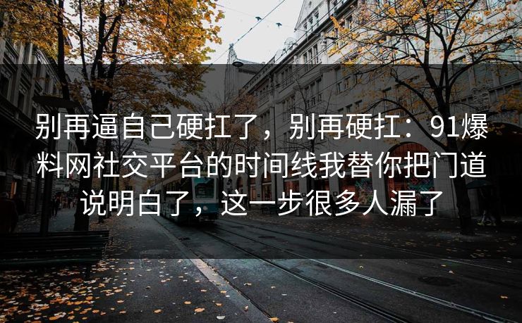 别再逼自己硬扛了,别再硬扛:91爆料网社交平台的时间线我替你把门道说明白了,这一步很多人漏了 第1张 别再逼自己硬扛了,别再硬扛:91爆料网社交平台的时间线我替你把门道说明白了,这一步很多人漏了 第1张