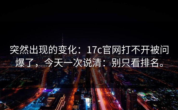 突然出现的变化:17c官网打不开被问爆了,今天一次说清:别只看排名。 突然出现的变化:17c官网打不开被问爆了,今天一次说清:别只看排名。