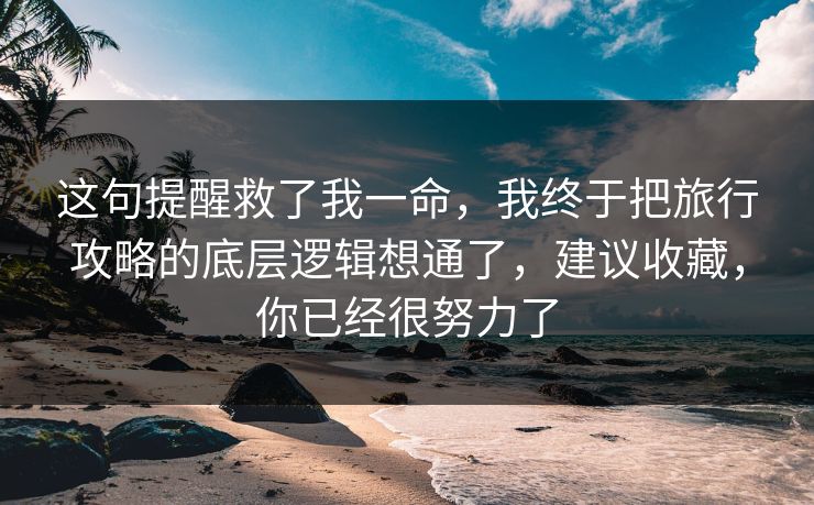 这句提醒救了我一命，我终于把旅行攻略的底层逻辑想通了，建议收藏，你已经很努力了