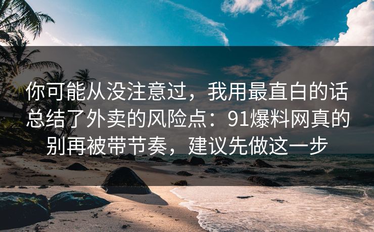 你可能从没注意过,我用最直白的话总结了外卖的风险点:91爆料网真的别再被带节奏,建议先做这一步 你可能从没注意过,我用最直白的话总结了外卖的风险点:91爆料网真的别再被带节奏,建议先做这一步