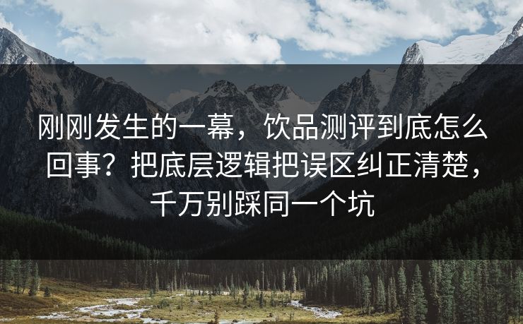 刚刚发生的一幕，饮品测评到底怎么回事？把底层逻辑把误区纠正清楚，千万别踩同一个坑