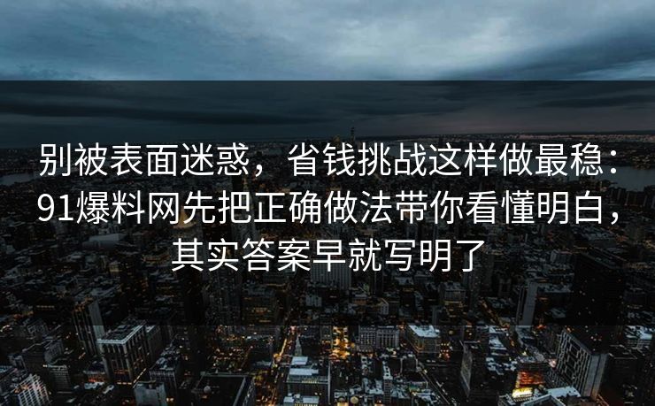 别被表面迷惑，省钱挑战这样做最稳：91爆料网先把正确做法带你看懂明白，其实答案早就写明了  第1张