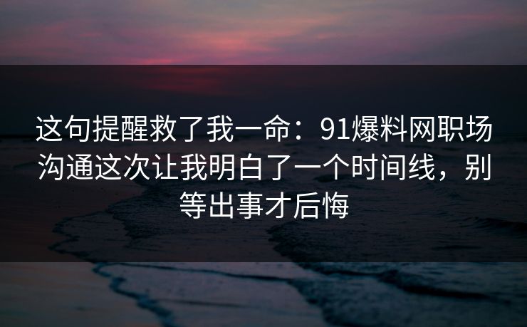 这句提醒救了我一命：91爆料网职场沟通这次让我明白了一个时间线，别等出事才后悔  第1张