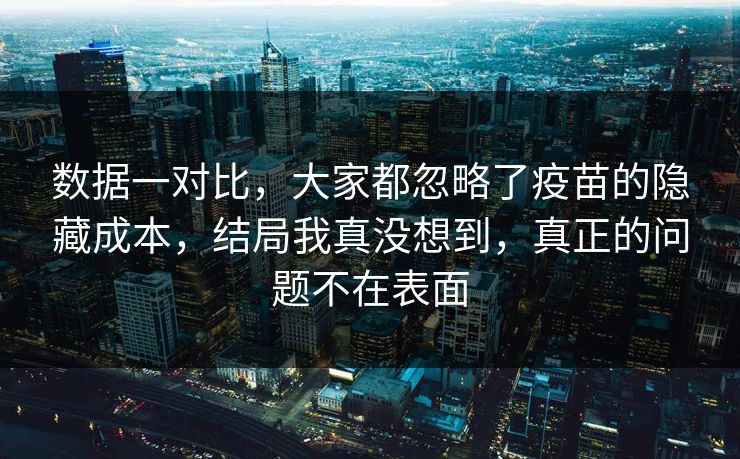 数据一对比,大家都忽略了疫苗的隐藏成本,结局我真没想到,真正的问题不在表面 第1张 数据一对比,大家都忽略了疫苗的隐藏成本,结局我真没想到,真正的问题不在表面 第1张