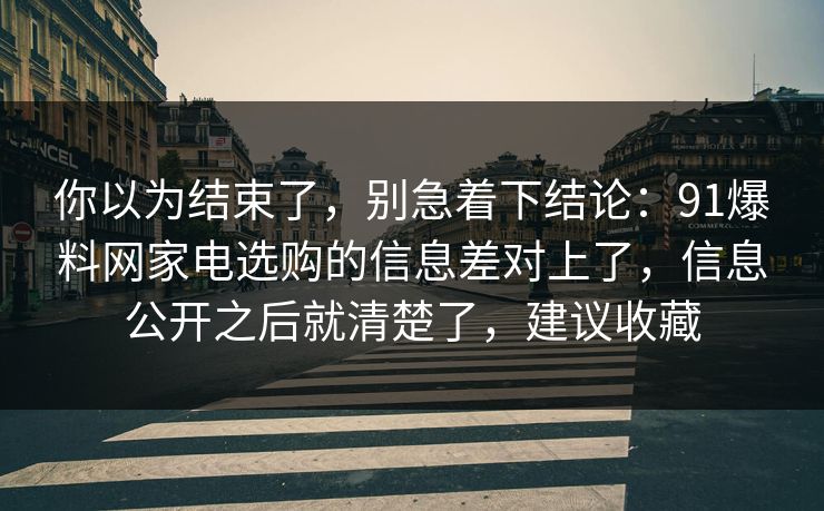 你以为结束了，别急着下结论：91爆料网家电选购的信息差对上了，信息公开之后就清楚了，建议收藏  第1张