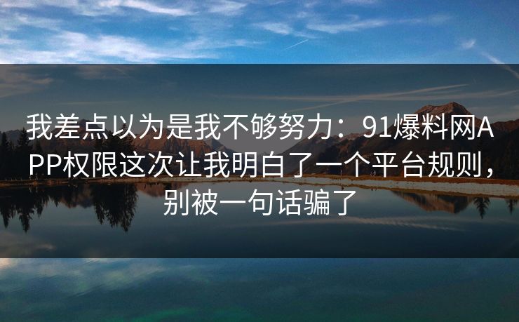 我差点以为是我不够努力：91爆料网APP权限这次让我明白了一个平台规则，别被一句话骗了  第1张