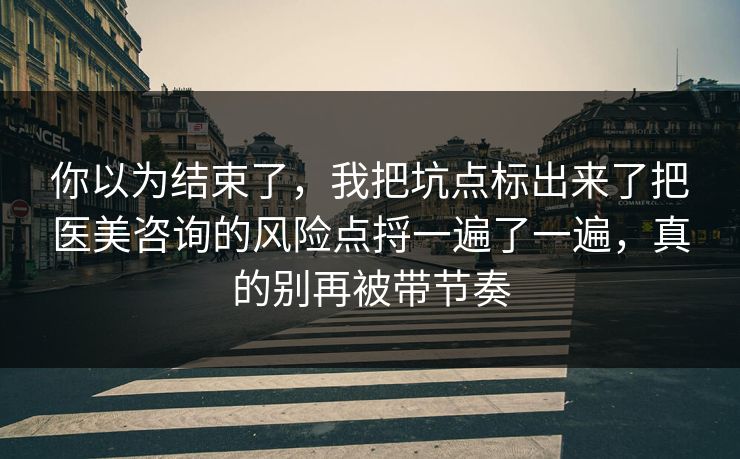 你以为结束了，我把坑点标出来了把医美咨询的风险点捋一遍了一遍，真的别再被带节奏  第1张