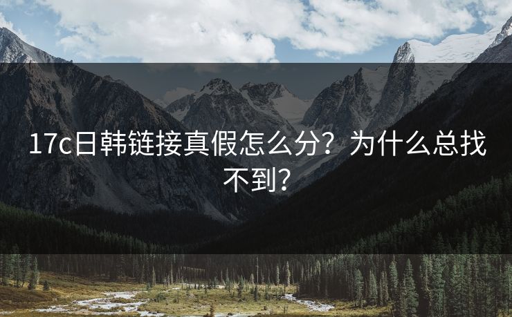 17c日韩链接真假怎么分？为什么总找不到？  第1张