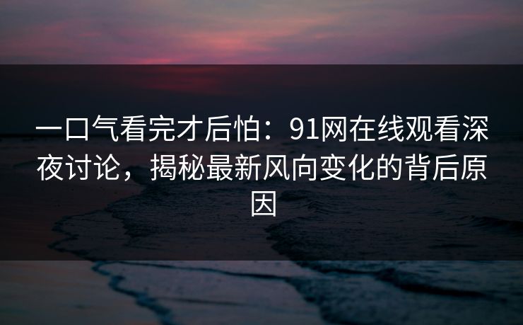 一口气看完才后怕：91网在线观看深夜讨论，揭秘最新风向变化的背后原因  第1张