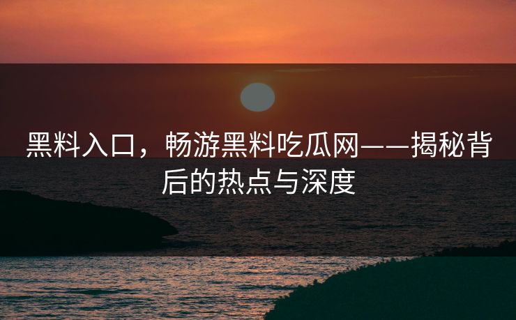 黑料入口,畅游黑料吃瓜网——揭秘背后的热点与深度 第1张 黑料入口,畅游黑料吃瓜网——揭秘背后的热点与深度 第1张
