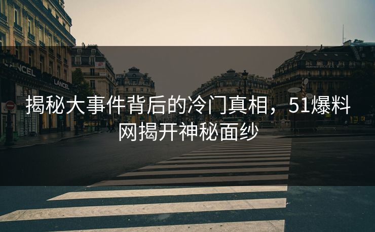 揭秘大事件背后的冷门真相，51爆料网揭开神秘面纱  第1张