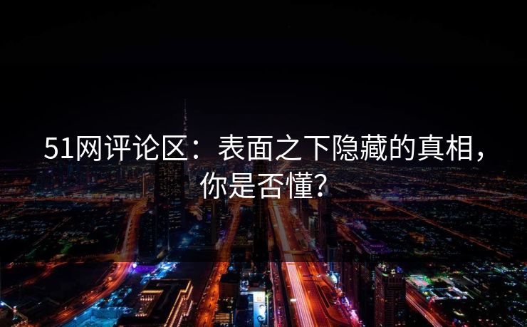 51网评论区:表面之下隐藏的真相,你是否懂? 第1张 51网评论区:表面之下隐藏的真相,你是否懂? 第1张