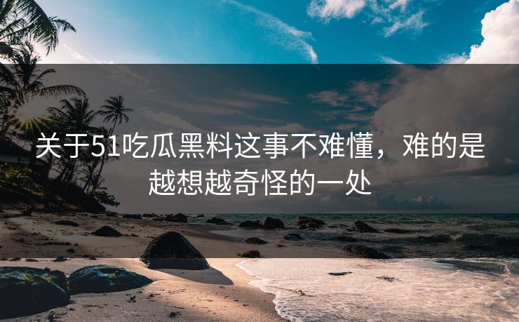 关于51吃瓜黑料这事不难懂,难的是越想越奇怪的一处 第1张 关于51吃瓜黑料这事不难懂,难的是越想越奇怪的一处 第1张