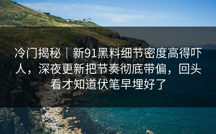 冷门揭秘|新91黑料细节密度高得吓人,深夜更新把节奏彻底带偏,回头看才知道伏笔早埋好了 第1张 冷门揭秘|新91黑料细节密度高得吓人,深夜更新把节奏彻底带偏,回头看才知道伏笔早埋好了 第1张